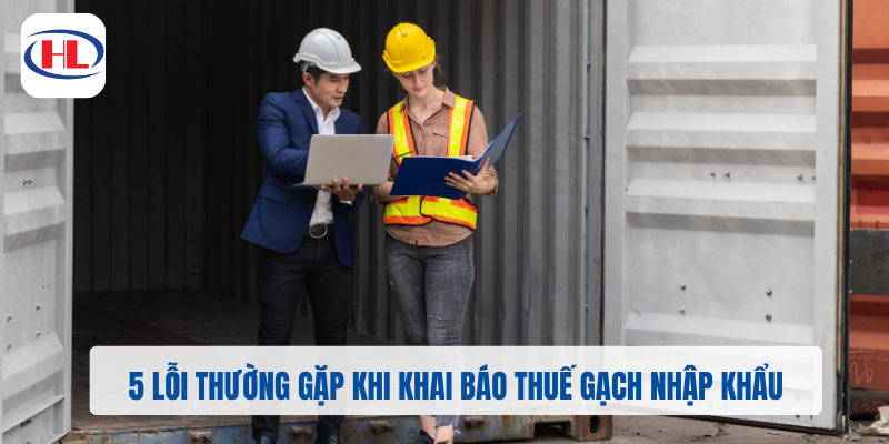 5 Lỗi Thường Gặp Khi Khai Báo Thuế Gạch Nhập Khẩu