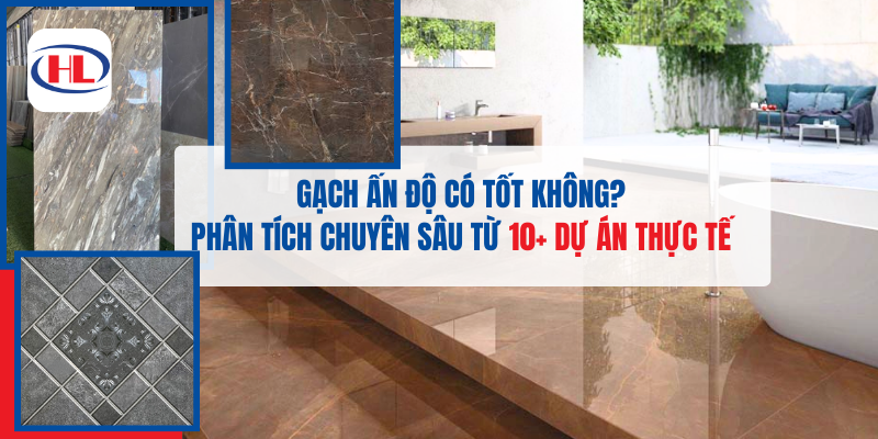 Gạch Ấn Độ Có Tốt Không? Phân Tích Chuyên Sâu Từ 10+ Dự Án Thực Tế