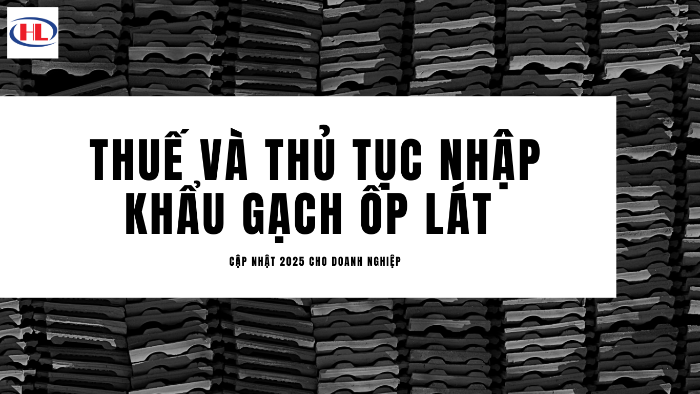 Thuế & Thủ Tục Nhập Khẩu Gạch Ốp Lát Cập Nhật 2025 Cho Doanh Nghiệp